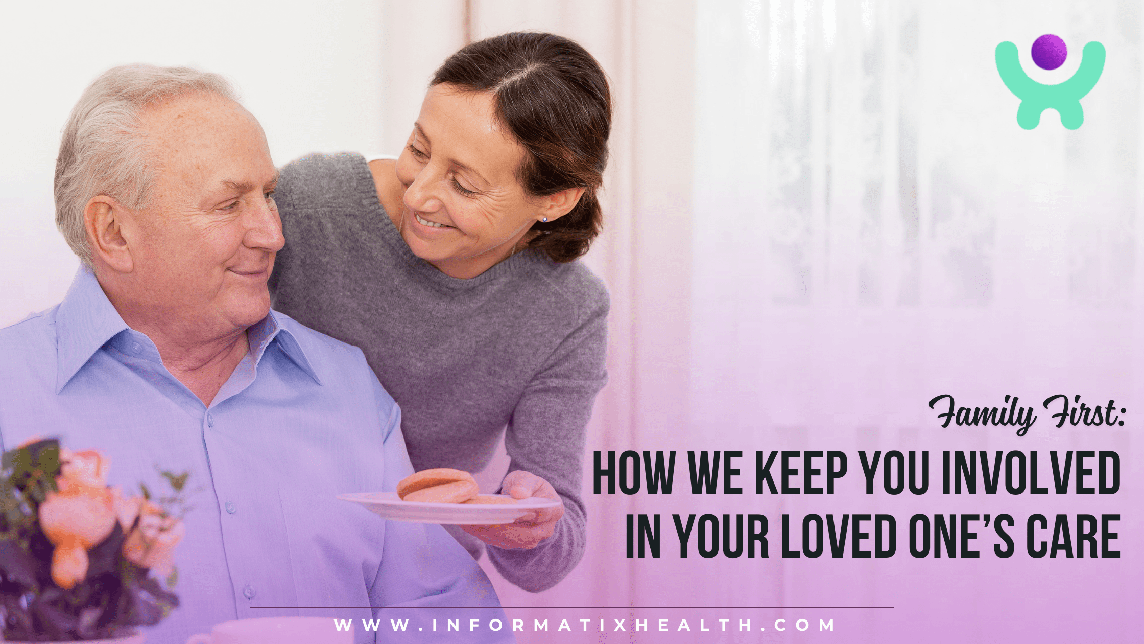 Family First How We Keep You Involved in Your Loved One’s Care